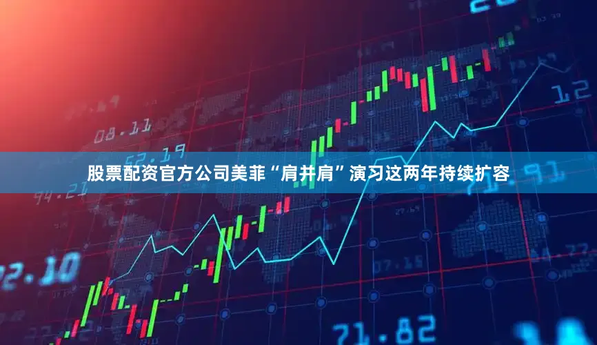 股票配资官方公司美菲“肩并肩”演习这两年持续扩容