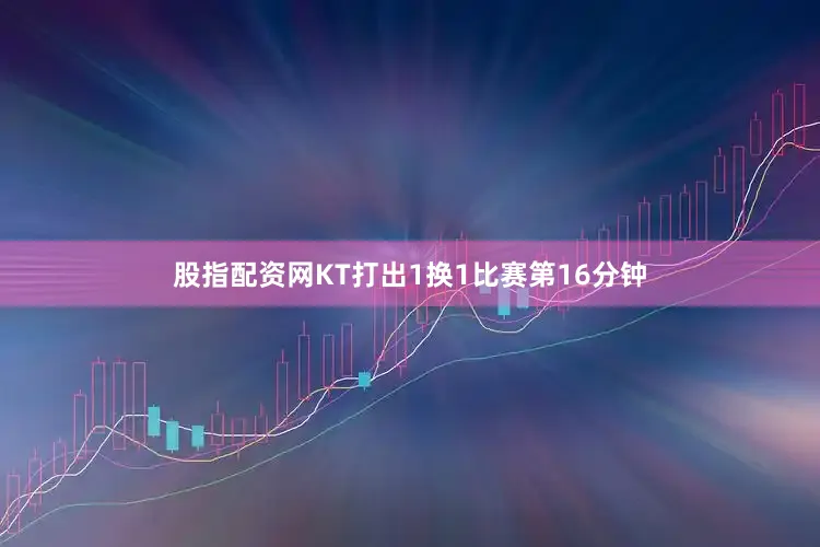 股指配资网KT打出1换1比赛第16分钟