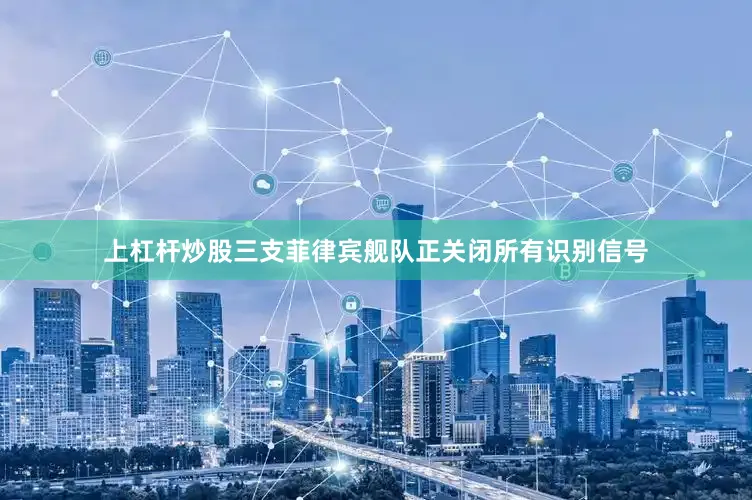 上杠杆炒股三支菲律宾舰队正关闭所有识别信号