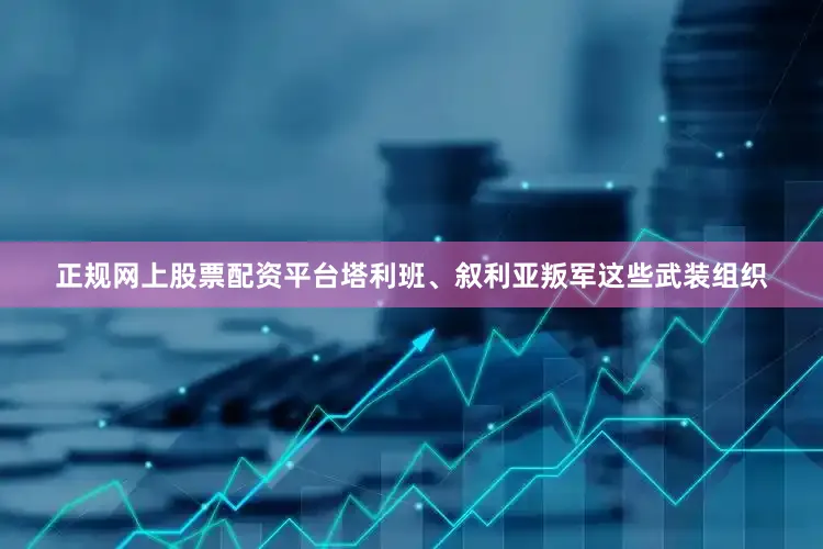 正规网上股票配资平台塔利班、叙利亚叛军这些武装组织