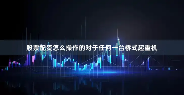 股票配资怎么操作的对于任何一台桥式起重机
