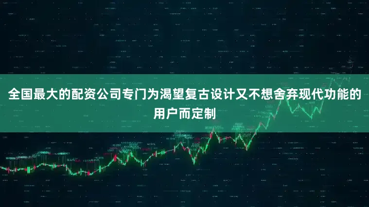 全国最大的配资公司专门为渴望复古设计又不想舍弃现代功能的用户而定制