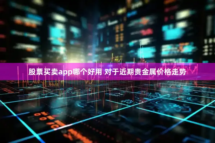 股票买卖app哪个好用 对于近期贵金属价格走势